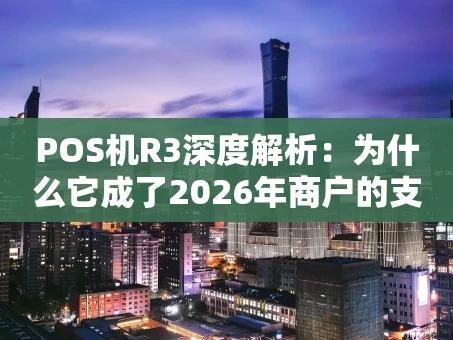 重庆POS机R3深度解析：为什么它成了2026年商户的支付新宠？
