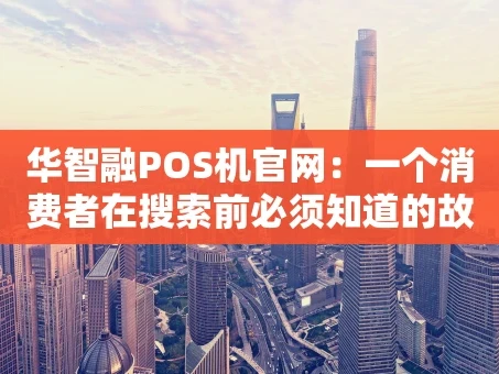 重庆华智融POS机官网：一个消费者在搜索前必须知道的故事