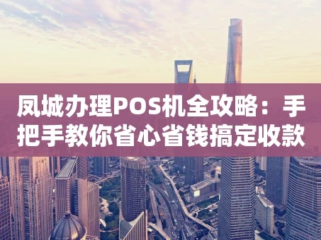 重庆凤城办理POS机全攻略：手把手教你省心省钱搞定收款