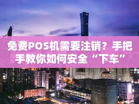 重庆免费POS机需要注销？手把手教你如何安全“下车”