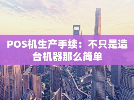 重庆POS机生产手续：不只是造台机器那么简单