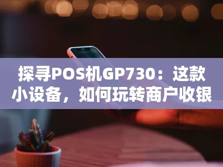 重庆探寻POS机GP730：这款小设备，如何玩转商户收银与会员管理？