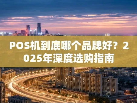 重庆POS机到底哪个品牌好？2025年深度选购指南