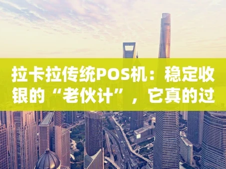 重庆拉卡拉传统POS机：稳定收银的“老伙计”，它真的过时了吗？