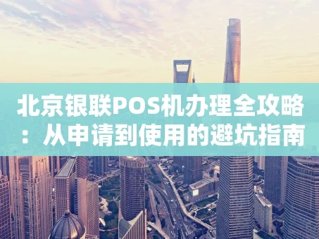 重庆北京银联POS机办理全攻略：从申请到使用的避坑指南