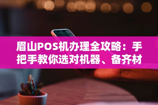 眉山POS机办理全攻略：手把手教你选对机器、备齐材料