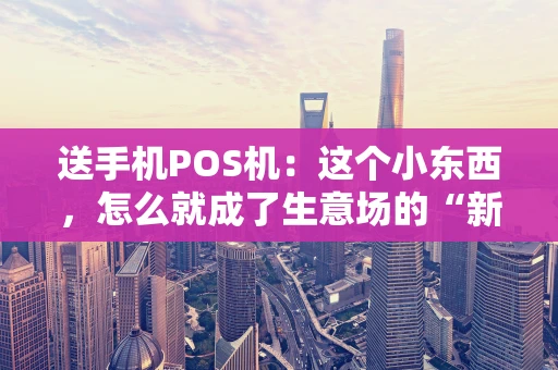送手机POS机:这个小东西,怎么就成了生意场的“新宠”? 送手机POS机:这个小东西,怎么就成了生意场的“新宠”?