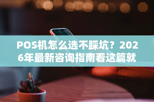 POS机怎么选不踩坑？2026年最新咨询指南看这篇就够了