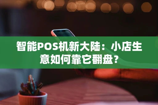 智能POS机新大陆:小店生意如何靠它翻盘? 智能POS机新大陆:小店生意如何靠它翻盘?
