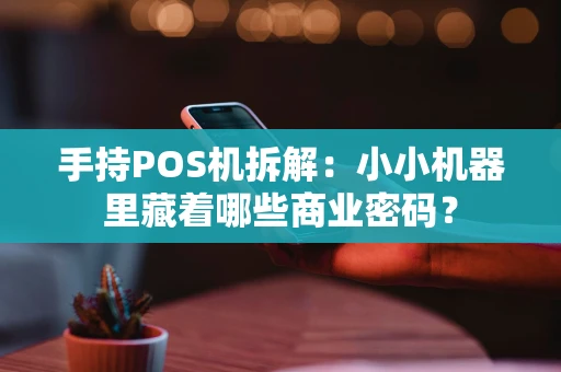 手持POS机拆解：小小机器里藏着哪些商业密码？