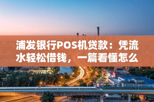 浦发银行POS机贷款:凭流水轻松借钱,一篇看懂怎么申请 浦发银行POS机贷款:凭流水轻松借钱,一篇看懂怎么申请