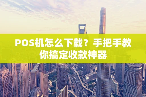 POS机怎么下载？手把手教你搞定收款神器