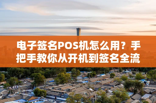 电子签名POS机怎么用？手把手教你从开机到签名全流程