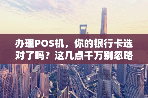 办理POS机，你的银行卡选对了吗？这几点千万别忽略！