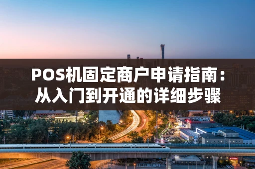 POS机固定商户申请指南：从入门到开通的详细步骤
