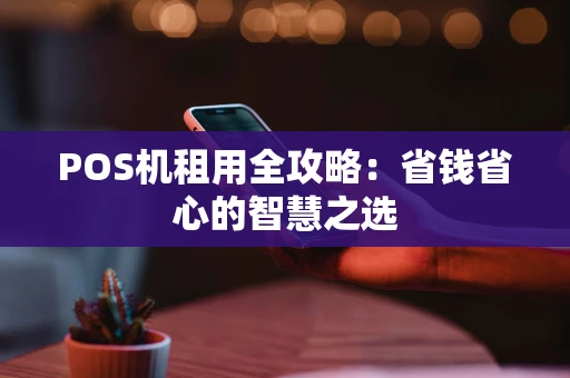 POS机租用全攻略:省钱省心的智慧之选 POS机租用全攻略:省钱省心的智慧之选