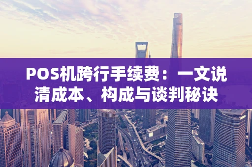 POS机跨行手续费:一文说清成本、构成与谈判秘诀 POS机跨行手续费:一文说清成本、构成与谈判秘诀