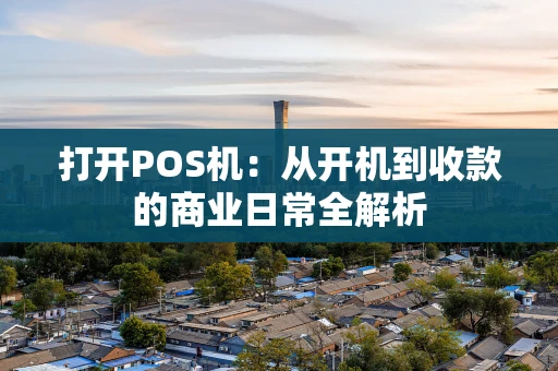 打开POS机:从开机到收款的商业日常全解析 打开POS机:从开机到收款的商业日常全解析