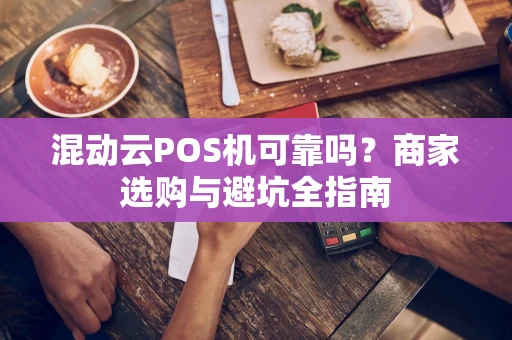 混动云POS机可靠吗?商家选购与避坑全指南 混动云POS机可靠吗?商家选购与避坑全指南