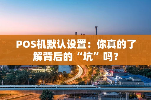 POS机默认设置：你真的了解背后的“坑”吗？