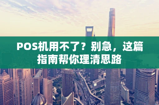 POS机用不了?别急,这篇指南帮你理清思路 POS机用不了?别急,这篇指南帮你理清思路
