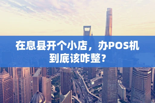 在息县开个小店,办POS机到底该咋整? 在息县开个小店,办POS机到底该咋整?