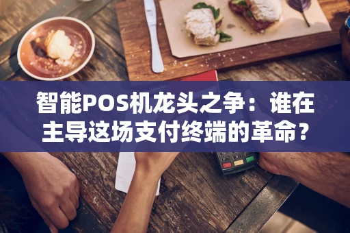 智能POS机龙头之争:谁在主导这场支付终端的革命? 智能POS机龙头之争:谁在主导这场支付终端的革命?