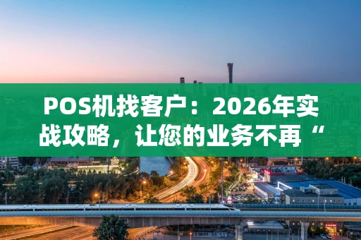 POS机找客户:2026年实战攻略,让您的业务不再“躺平” POS机找客户:2026年实战攻略,让您的业务不再“躺平”