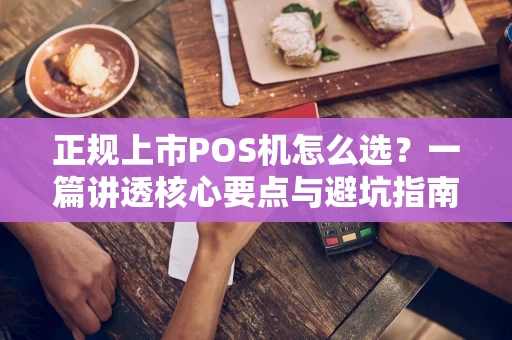 正规上市POS机怎么选？一篇讲透核心要点与避坑指南