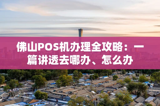 佛山POS机办理全攻略：一篇讲透去哪办、怎么办