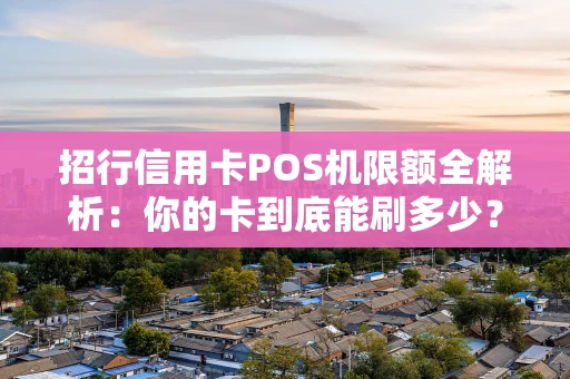 招行信用卡POS机限额全解析：你的卡到底能刷多少？