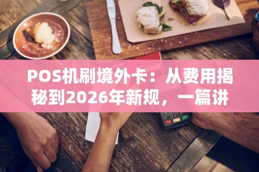 POS机刷境外卡：从费用揭秘到2026年新规，一篇讲透