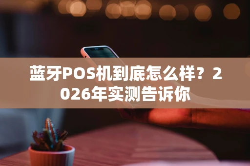 蓝牙POS机到底怎么样？2026年实测告诉你
