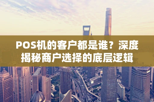 POS机的客户都是谁?深度揭秘商户选择的底层逻辑 POS机的客户都是谁?深度揭秘商户选择的底层逻辑