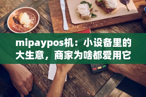 mipaypos机:小设备里的大生意,商家为啥都爱用它? mipaypos机:小设备里的大生意,商家为啥都爱用它?