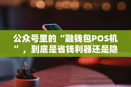 公众号里的“融钱包POS机”,到底是省钱利器还是隐形陷阱? 公众号里的“融钱包POS机”,到底是省钱利器还是隐形陷阱?