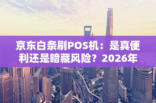 京东白条刷POS机:是真便利还是暗藏风险?2026年实用解析 京东白条刷POS机:是真便利还是暗藏风险?2026年实用解析