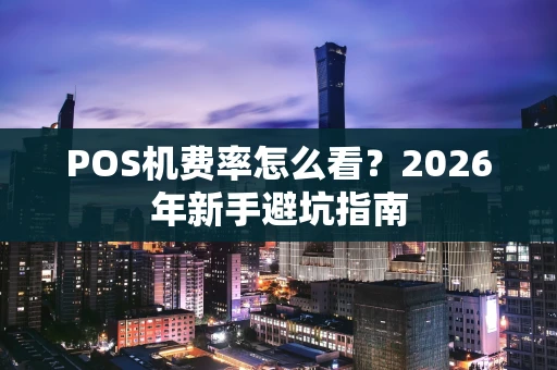 POS机费率怎么看？2026年新手避坑指南