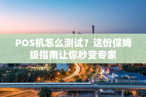POS机怎么测试？这份保姆级指南让你秒变专家
