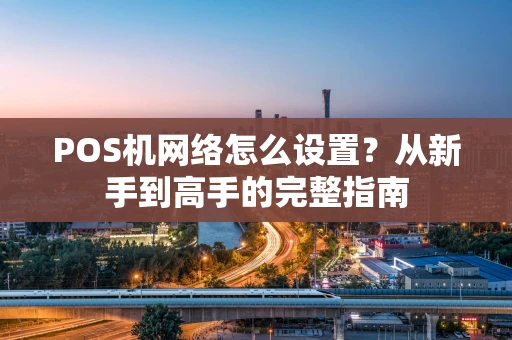POS机网络怎么设置?从新手到高手的完整指南 POS机网络怎么设置?从新手到高手的完整指南