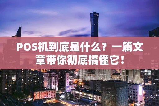 POS机到底是什么？一篇文章带你彻底搞懂它！