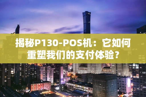 揭秘P130-POS机:它如何重塑我们的支付体验? 揭秘P130-POS机:它如何重塑我们的支付体验?