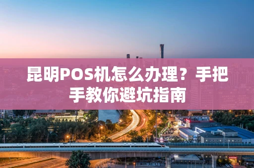 昆明POS机怎么办理?手把手教你避坑指南 昆明POS机怎么办理?手把手教你避坑指南