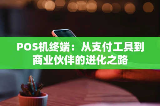 POS机终端:从支付工具到商业伙伴的进化之路 POS机终端:从支付工具到商业伙伴的进化之路