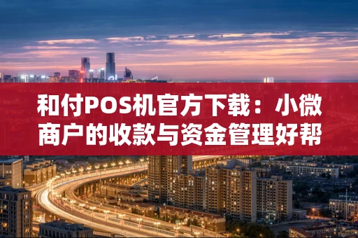 和付POS机官方下载：小微商户的收款与资金管理好帮手