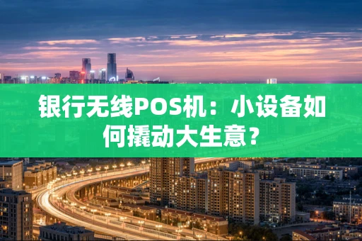 银行无线POS机：小设备如何撬动大生意？