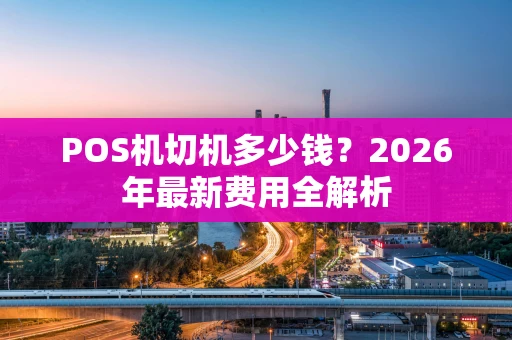 POS机切机多少钱？2026年最新费用全解析