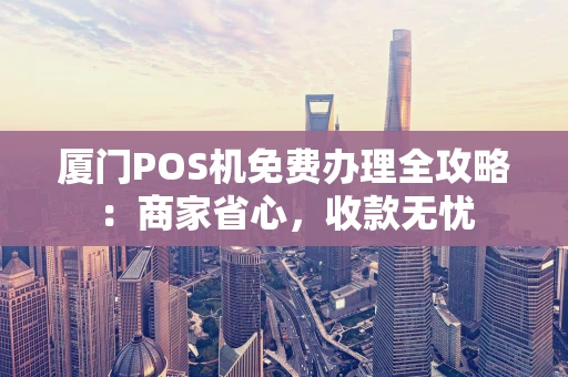 厦门POS机免费办理全攻略:商家省心,收款无忧 厦门POS机免费办理全攻略:商家省心,收款无忧