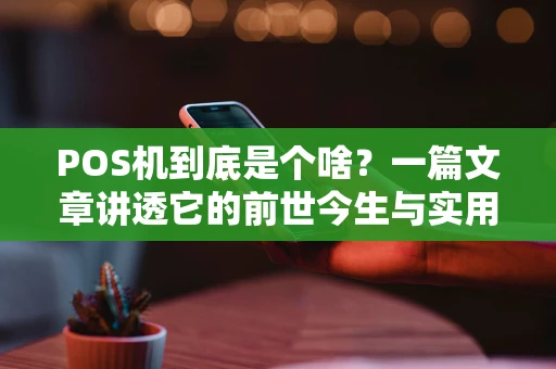 POS机到底是个啥?一篇文章讲透它的前世今生与实用选择 POS机到底是个啥?一篇文章讲透它的前世今生与实用选择