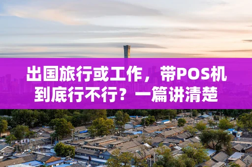 出国旅行或工作,带POS机到底行不行?一篇讲清楚 出国旅行或工作,带POS机到底行不行?一篇讲清楚